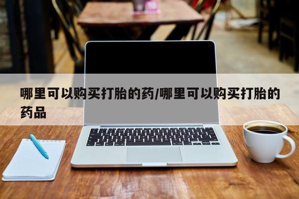 打胎药私人店有卖吗哪里可以购买打胎的药/哪里可以购买打胎的药品
